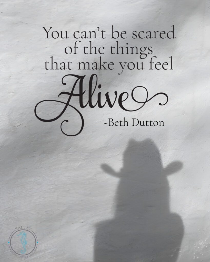 You can't be scared of the things that make you feel Alive -Beth Dutton